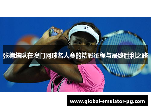 张德培队在澳门网球名人赛的精彩征程与最终胜利之路
