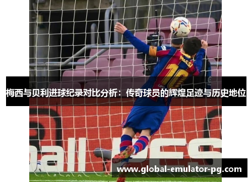 梅西与贝利进球纪录对比分析：传奇球员的辉煌足迹与历史地位