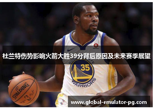 杜兰特伤势影响火箭大胜39分背后原因及未来赛季展望