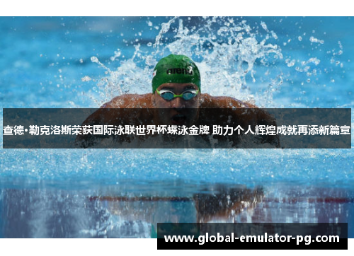 查德·勒克洛斯荣获国际泳联世界杯蝶泳金牌 助力个人辉煌成就再添新篇章