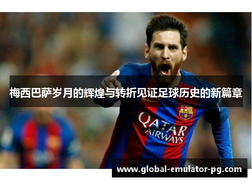 梅西巴萨岁月的辉煌与转折见证足球历史的新篇章