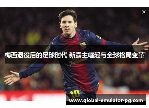 梅西退役后的足球时代 新霸主崛起与全球格局变革