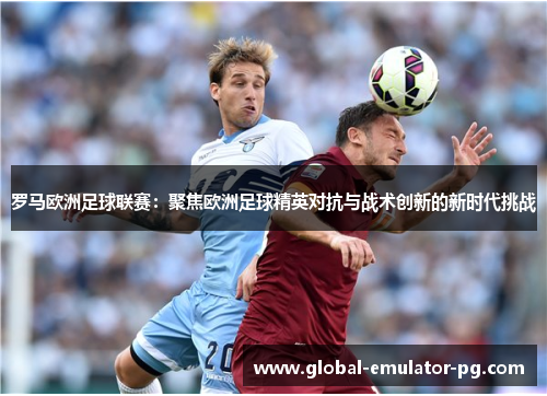 罗马欧洲足球联赛：聚焦欧洲足球精英对抗与战术创新的新时代挑战